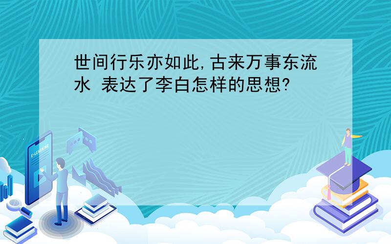 世间行乐亦如此,古来万事东流水 表达了李白怎样的思想?