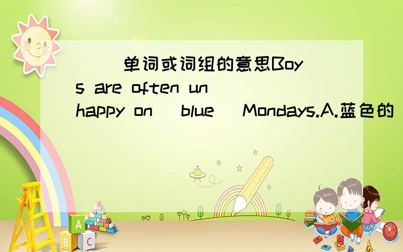 ( )单词或词组的意思Boys are often unhappy on (blue) Mondays.A.蓝色的 B.烦闷的 C.阴天 D.燥热的-Daniel often reads books aloud in the morning.-Yes.He is (an early bird).We should learn from him.A.早起的人 B.勤奋的人 C.坚强