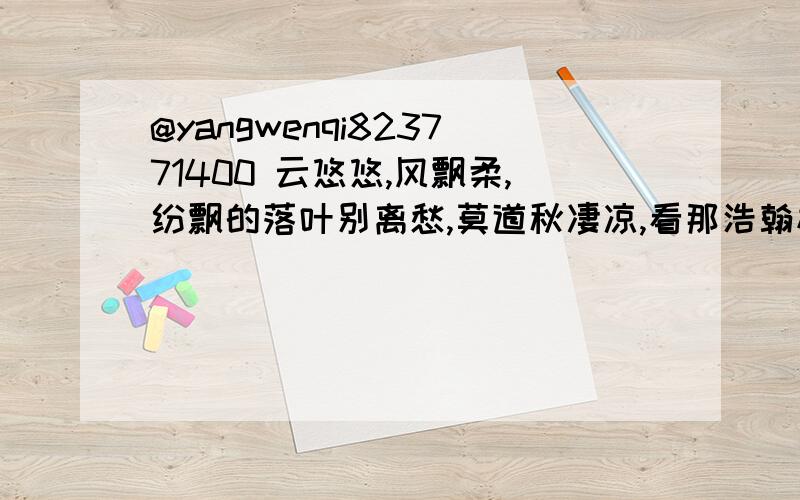 @yangwenqi823771400 云悠悠,风飘柔,纷飘的落叶别离愁,莫道秋凄凉,看那浩翰林海彩如题 @yangwenqi823771400 云悠悠,风飘柔,纷飘的落叶别离愁,莫道秋凄凉,看那浩翰林海彩叶斑澜九洲!