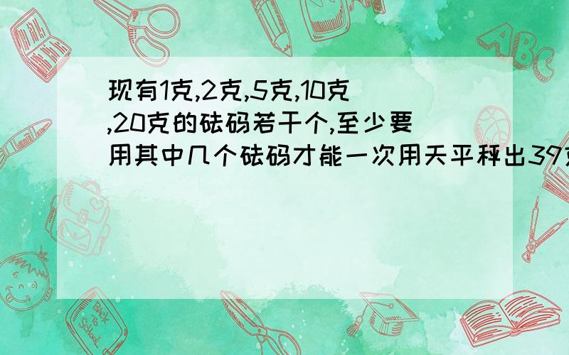 现有1克,2克,5克,10克,20克的砝码若干个,至少要用其中几个砝码才能一次用天平秤出39克的味精?