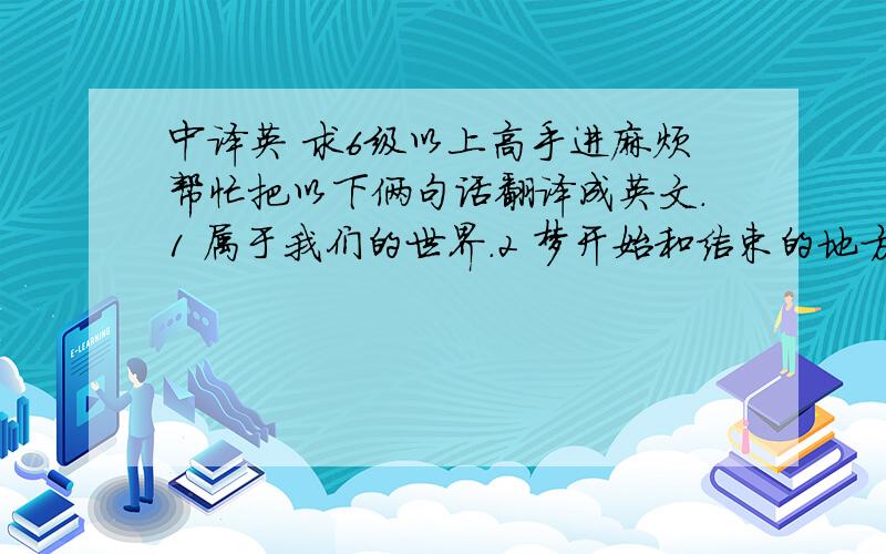 中译英 求6级以上高手进麻烦帮忙把以下俩句话翻译成英文.1 属于我们的世界.2 梦开始和结束的地方.