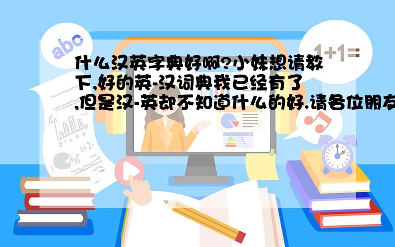 什么汉英字典好啊?小妹想请教下,好的英-汉词典我已经有了,但是汉-英却不知道什么的好.请各位朋友帮我推荐下啊!麻烦著名出版社和全名~