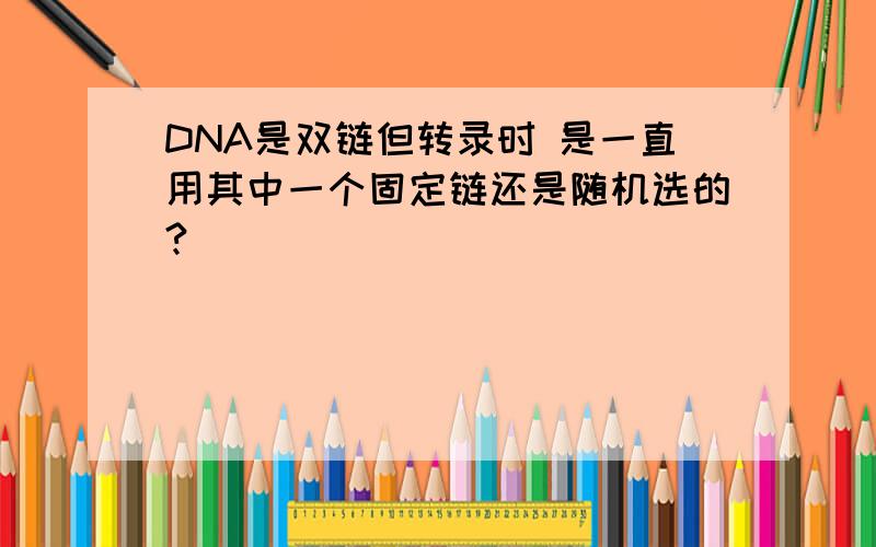 DNA是双链但转录时 是一直用其中一个固定链还是随机选的?