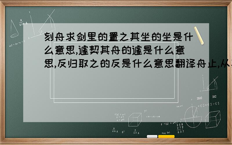 刻舟求剑里的置之其坐的坐是什么意思,遽契其舟的遽是什么意思,反归取之的反是什么意思翻译舟止,从其所契者入水求之何不试之以足?