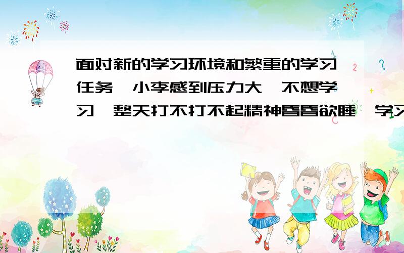 面对新的学习环境和繁重的学习任务,小李感到压力大,不想学习,整天打不打不起精神昏昏欲睡,学习越来越差.而小张则不同,坚信自己能学好,每天乐观向上,精神饱满,刻苦学习,进步很快.（1）