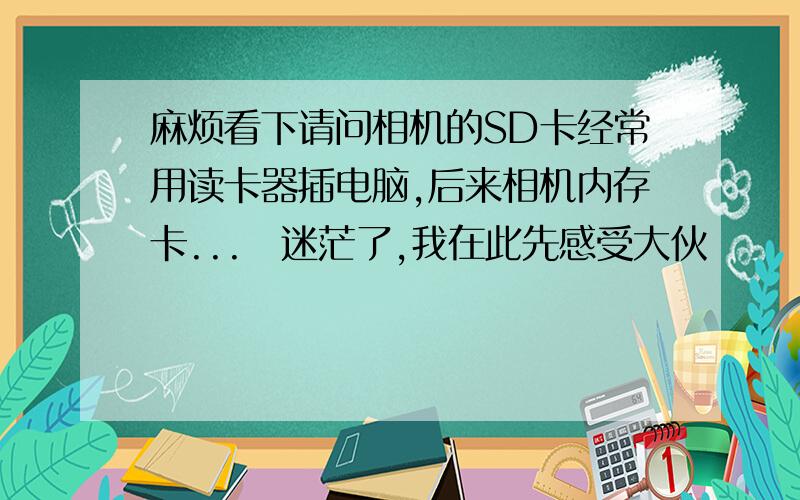 麻烦看下请问相机的SD卡经常用读卡器插电脑,后来相机内存卡...　迷茫了,我在此先感受大伙