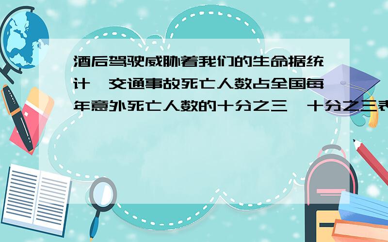 酒后驾驶威胁着我们的生命据统计,交通事故死亡人数占全国每年意外死亡人数的十分之三,十分之三表示什么