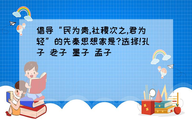 倡导“民为贵,社稷次之,君为轻”的先秦思想家是?选择!孔子 老子 墨子 孟子