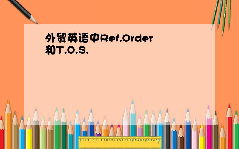 外贸英语中Ref.Order和T.O.S.