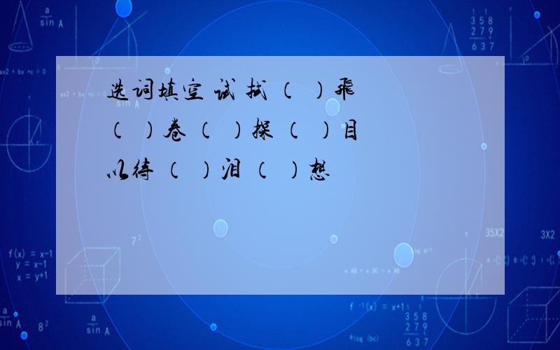 选词填空 试 拭 （ ）飞 （ ）卷 （ ）探 （ ）目以待 （ ）泪 （ ）想