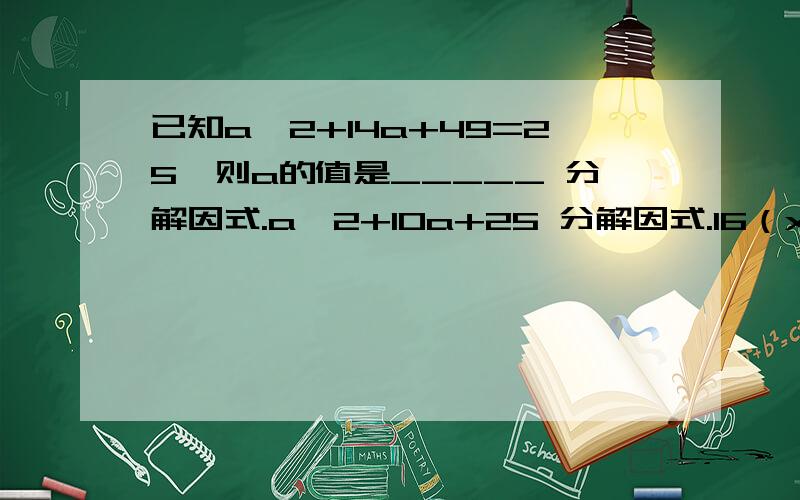 已知a^2+14a+49=25,则a的值是_____ 分解因式.a^2+10a+25 分解因式.16（x+y）^2-25（x-y）^2