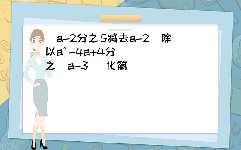 (a-2分之5减去a-2)除以a²-4a+4分之（a-3） 化简