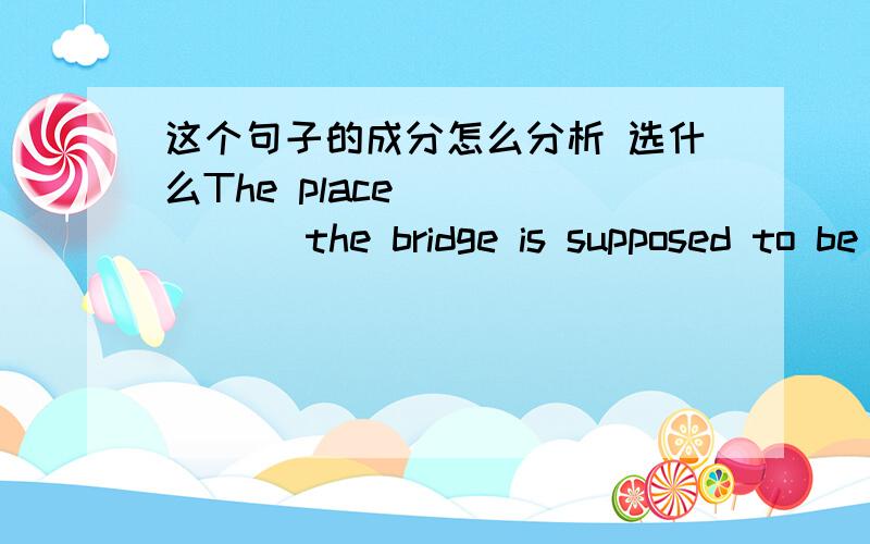 这个句子的成分怎么分析 选什么The place ______ the bridge is supposed to be built should be _____ the cross-river traffic is the heaviest.A which; where B at which; which C at which; where D which; in which