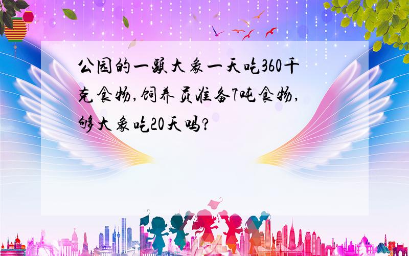 公园的一头大象一天吃360千克食物,饲养员准备7吨食物,够大象吃20天吗?