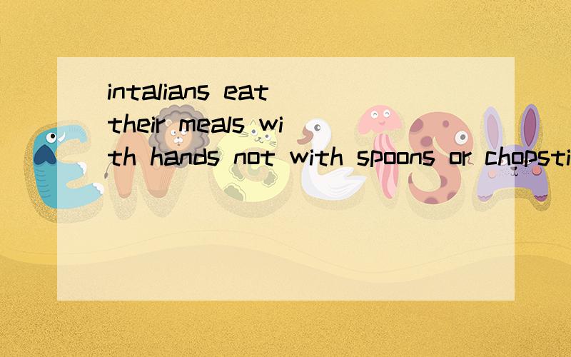 intalians eat their meals with hands not with spoons or chopsticks.why