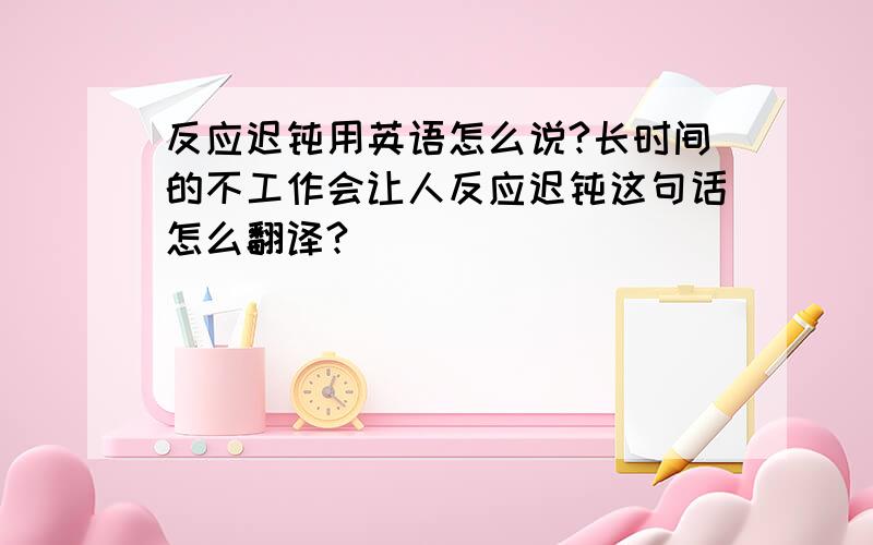 反应迟钝用英语怎么说?长时间的不工作会让人反应迟钝这句话怎么翻译?