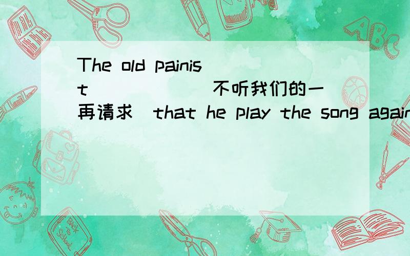 The old painist _____(不听我们的一再请求)that he play the song again.He _________ (不习惯）staying up late.It is reasonable for them to ________ (要求同工同酬）We went to the partu_______(应他们邀请）You will speak English m