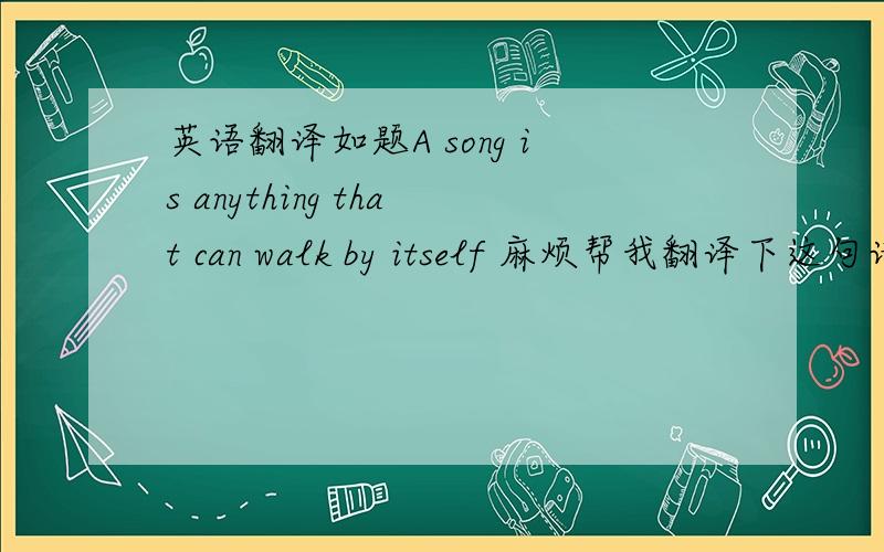 英语翻译如题A song is anything that can walk by itself 麻烦帮我翻译下这句话