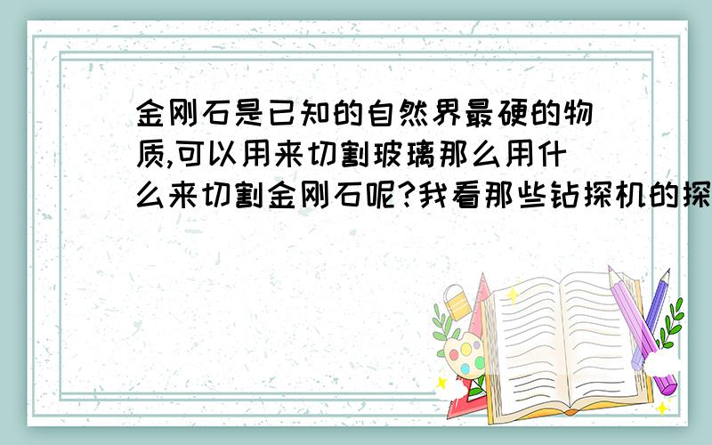 金刚石是已知的自然界最硬的物质,可以用来切割玻璃那么用什么来切割金刚石呢?我看那些钻探机的探头是用金刚石制成的,形状规则,总不可能用酸直接淋在上面就完事了吧?（困扰!）