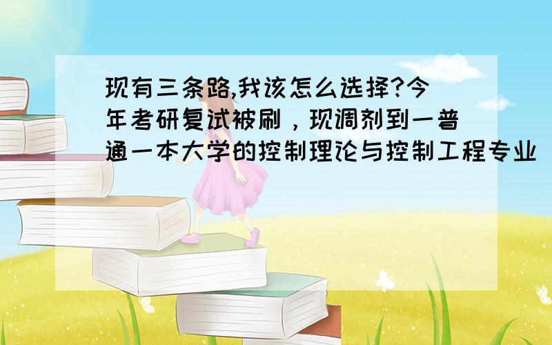 现有三条路,我该怎么选择?今年考研复试被刷，现调剂到一普通一本大学的控制理论与控制工程专业 亲戚（在虹桥机场上班）找了人把我弄进虹桥机场做货运安检的工作 自己找工作 去读研