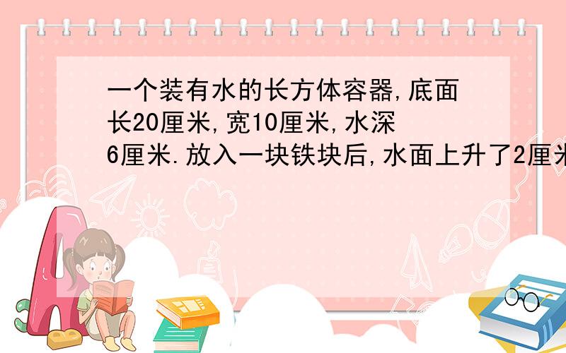 一个装有水的长方体容器,底面长20厘米,宽10厘米,水深6厘米.放入一块铁块后,水面上升了2厘米,这块铁块的体积是多少立方厘米?