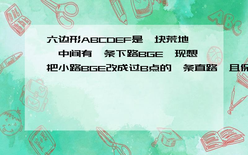 六边形ABCDEF是一块荒地,中间有一条下路BGE,现想把小路BGE改成过B点的一条直路,且保持直路左边的面积与