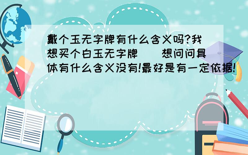 戴个玉无字牌有什么含义吗?我想买个白玉无字牌``想问问具体有什么含义没有!最好是有一定依据!