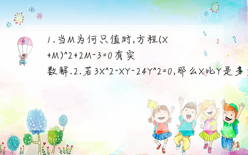 1.当M为何只值时,方程(X+M)^2+2M-3=0有实数解.2.若3X^2-XY-24Y^2=0,那么X比Y是多少.3.若Q(Q不等于0)是方程X^2+PX+Q=0的根,那么P+Q=多少