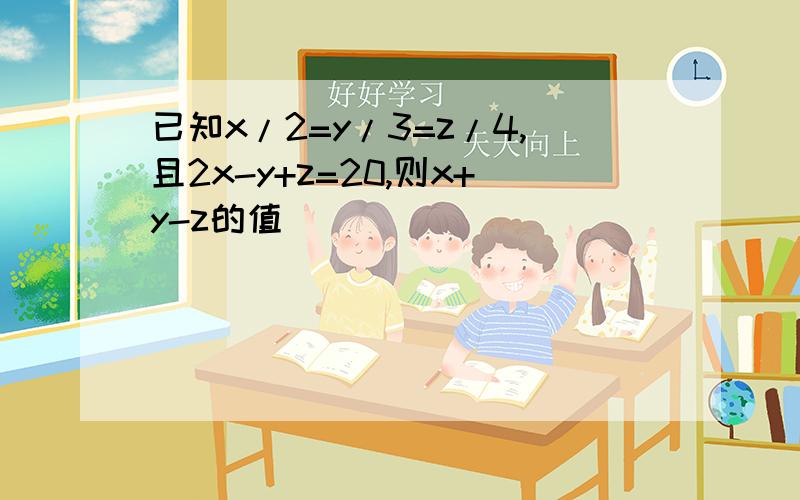 已知x/2=y/3=z/4,且2x-y+z=20,则x+y-z的值