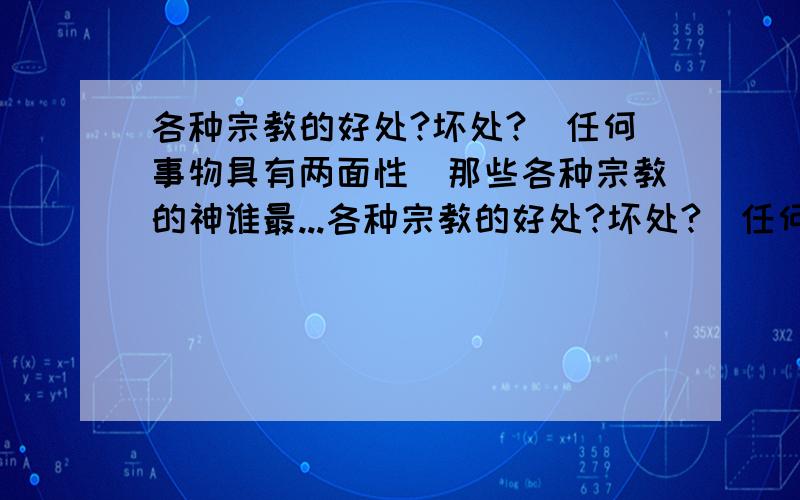 各种宗教的好处?坏处?（任何事物具有两面性）那些各种宗教的神谁最...各种宗教的好处?坏处?（任何事物具有两面性）那些各种宗教的神谁最厉害Yeah~