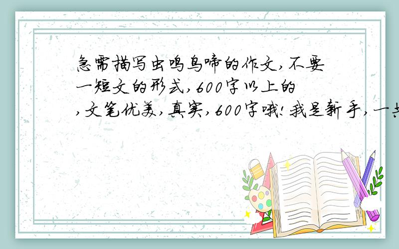 急需描写虫鸣鸟啼的作文,不要一短文的形式,600字以上的,文笔优美,真实,600字哦!我是新手,一共也只有5个悬赏值,写的人就给了他,