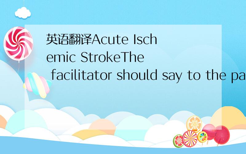 英语翻译Acute Ischemic StrokeThe facilitator should say to the participant(s),揧ou have a 60 year old male,with hypertension and atrial fibrillation.Patient is admitted to the hospital with a chief complaint of right-sided weekness and an inabil