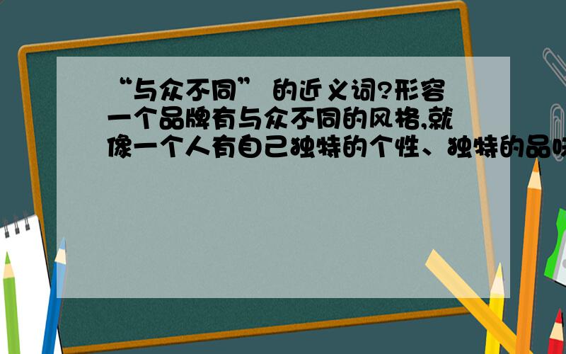 “与众不同” 的近义词?形容一个品牌有与众不同的风格,就像一个人有自己独特的个性、独特的品味,不随波逐流.