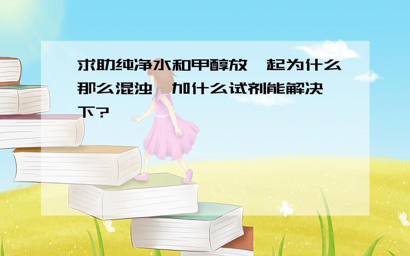 求助纯净水和甲醇放一起为什么那么混浊、加什么试剂能解决一下?