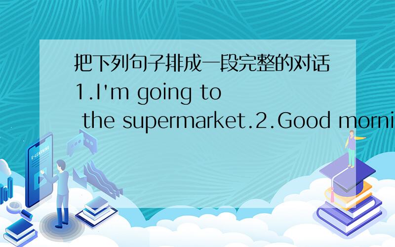 把下列句子排成一段完整的对话1.I'm going to the supermarket.2.Good morning.3.aese take the cake out at 3:30.4.Can I doanything to help you?5.Morning.6.Sure,Iwon't forget注：填序号