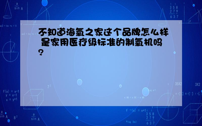 不知道海氧之家这个品牌怎么样 是家用医疗级标准的制氧机吗?