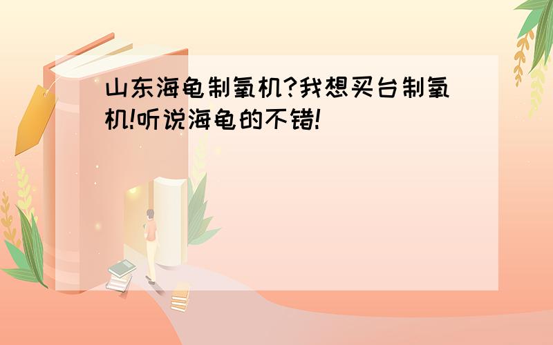 山东海龟制氧机?我想买台制氧机!听说海龟的不错!