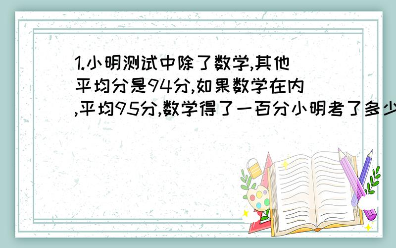 1.小明测试中除了数学,其他平均分是94分,如果数学在内,平均95分,数学得了一百分小明考了多少门功课?2.甲乙两队修建一条公路,原计划每天修100米,实际甲队因为有人请假,每天比计划少修15米,