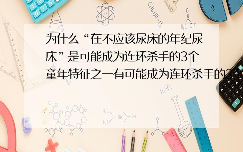 为什么“在不应该尿床的年纪尿床”是可能成为连环杀手的3个童年特征之一有可能成为连环杀手的3个童年特征：在不应该尿床的年纪尿床、对动物很残暴和纵火