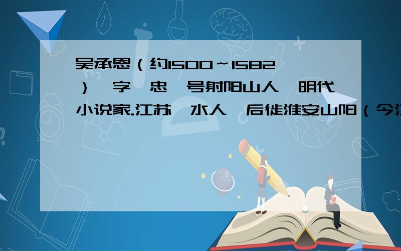 吴承恩（约1500～1582）,字汝忠,号射阳山人,明代小说家.江苏涟水人,后徙淮安山阳（今江苏淮安）.