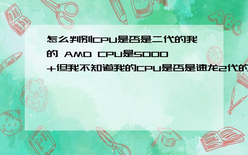 怎么判别CPU是否是二代的我的 AMD CPU是5000+但我不知道我的CPU是否是速龙2代的5000,怎么能判别出来呢?