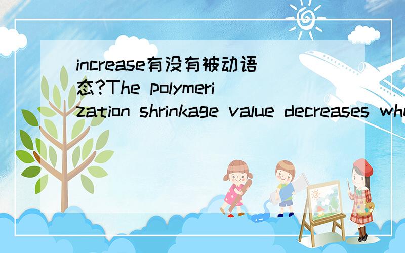 increase有没有被动语态?The polymerization shrinkage value decreases when the molecular weight is increased.