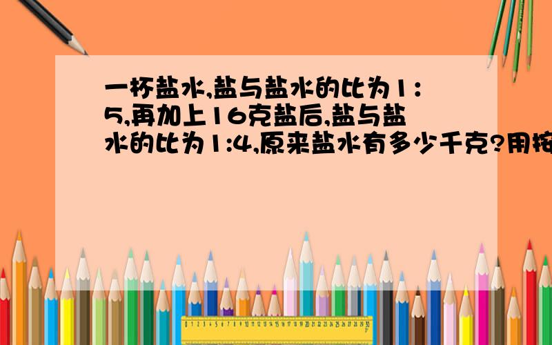 一杯盐水,盐与盐水的比为1：5,再加上16克盐后,盐与盐水的比为1:4,原来盐水有多少千克?用按比例分配的知识解答!