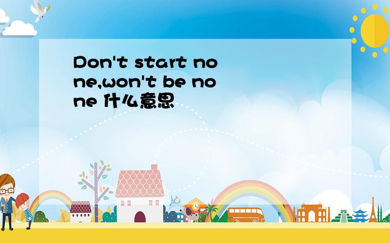 Don't start none,won't be none 什么意思