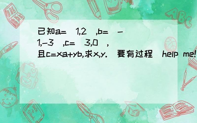 已知a=(1,2),b=(-1,-3),c=(3,0),且c=xa+yb,求x,y.（要有过程）help me!