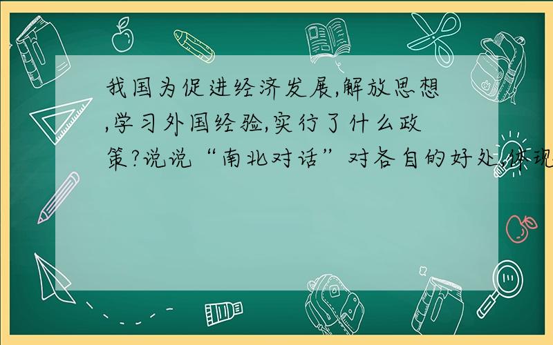 我国为促进经济发展,解放思想,学习外国经验,实行了什么政策?说说“南北对话”对各自的好处,体现国际交流的重要性.我国加入联合国对我国经济发展有什么重大意义?按初中的回答.不要太