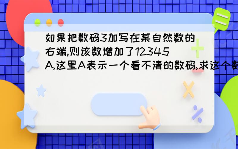 如果把数码3加写在某自然数的右端,则该数增加了12345A,这里A表示一个看不清的数码,求这个数和A?12345A上有一横线