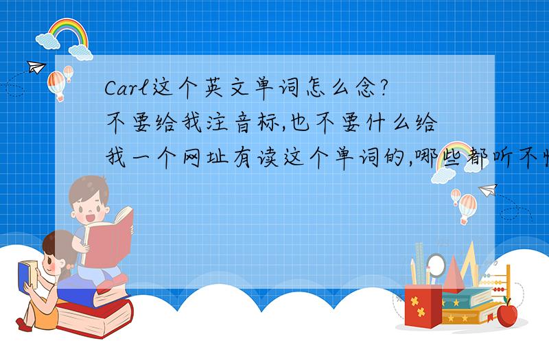 Carl这个英文单词怎么念?不要给我注音标,也不要什么给我一个网址有读这个单词的,哪些都听不懂.就用中文注.这样说吧,我知道前面“ka”要读第四声,那么请问“尔”要怎读.