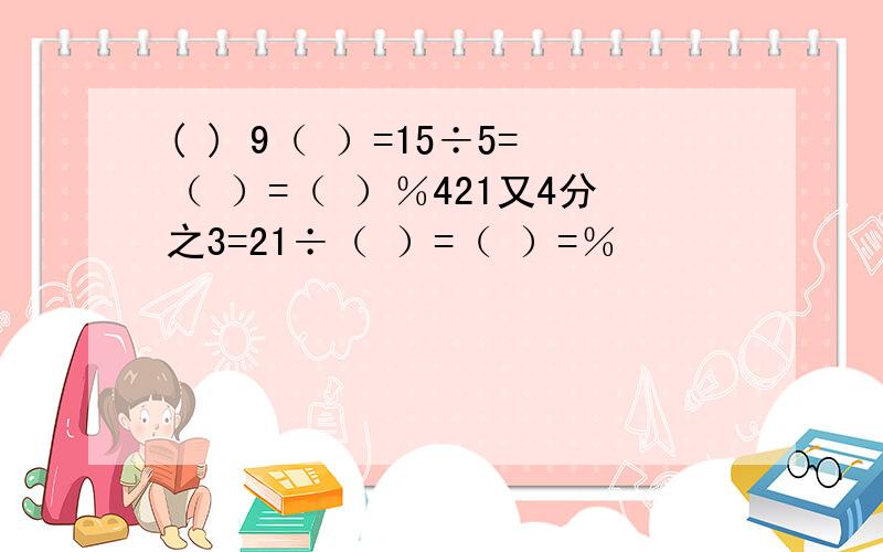 ( ) 9（ ）=15÷5=（ ）=（ ）％421又4分之3=21÷（ ）=（ ）=％