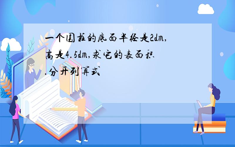 一个圆柱的底面半径是2dm,高是4.5dm,求它的表面积.分开列算式